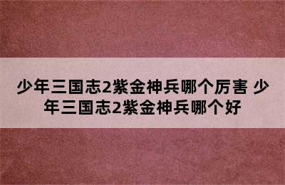 少年三国志2紫金神兵哪个厉害 少年三国志2紫金神兵哪个好